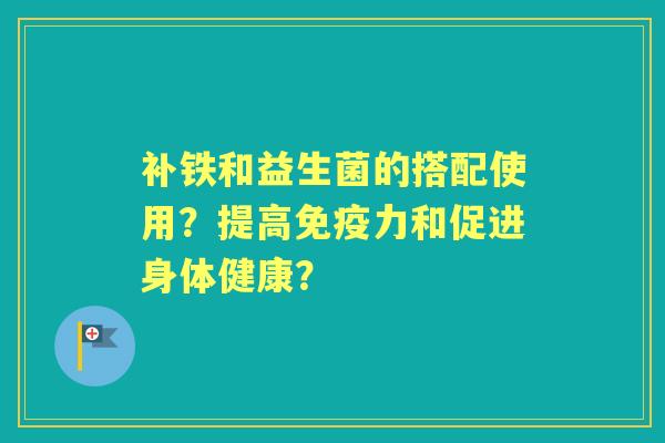 补铁和益生菌的搭配使用？提高力和促进身体健康？