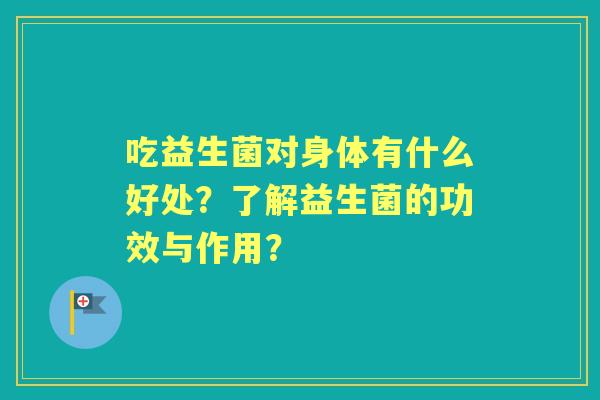 吃益生菌对身体有什么好处？了解益生菌的功效与作用？
