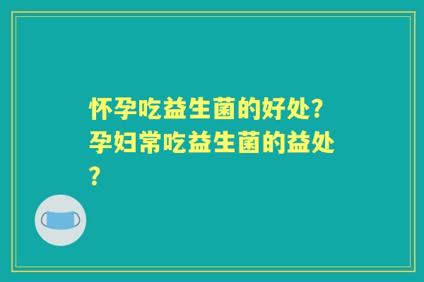 怀孕吃益生菌的好处？孕妇常吃益生菌的益处？