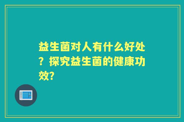 益生菌对人有什么好处？探究益生菌的健康功效？