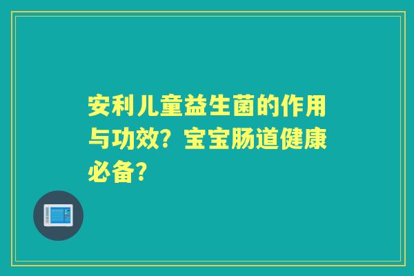 安利儿童益生菌的作用与功效？宝宝肠道健康必备？