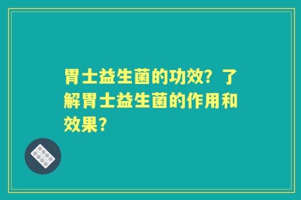 胃士益生菌的功效？了解胃士益生菌的作用和效果？