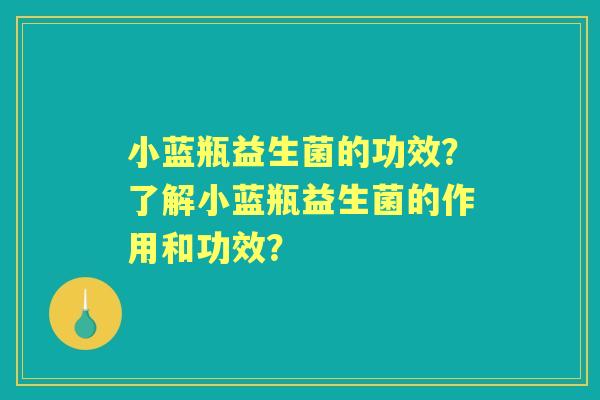 小蓝瓶益生菌的功效？了解小蓝瓶益生菌的作用和功效？