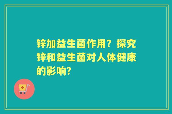 锌加益生菌作用？探究锌和益生菌对人体健康的影响？