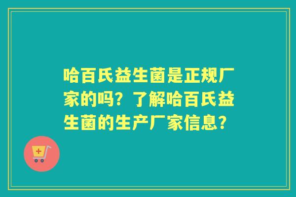 哈百氏益生菌是正规厂家的吗？了解哈百氏益生菌的生产厂家信息？