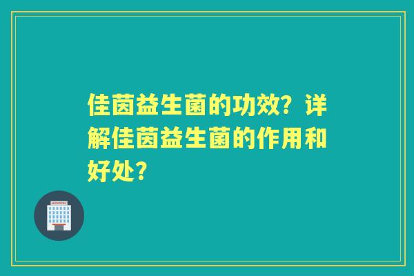 佳茵益生菌的功效？详解佳茵益生菌的作用和好处？
