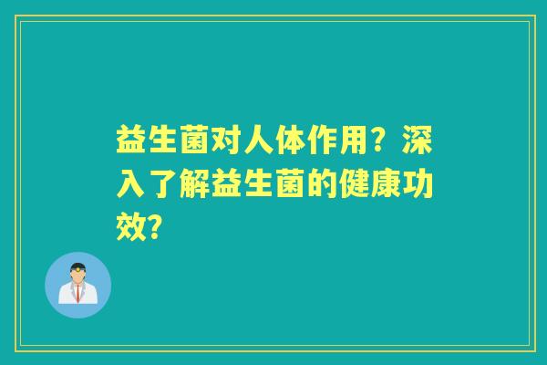 益生菌对人体作用？深入了解益生菌的健康功效？