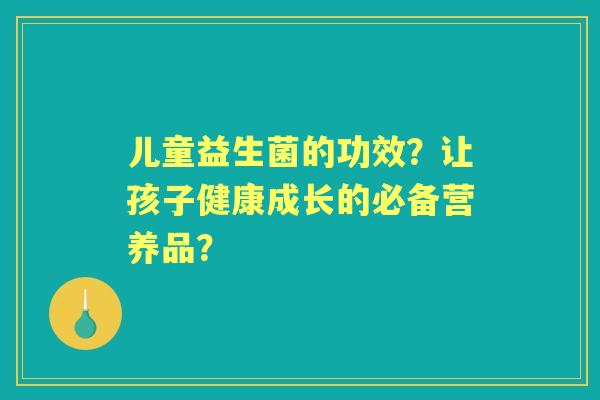儿童益生菌的功效？让孩子健康成长的必备营养品？