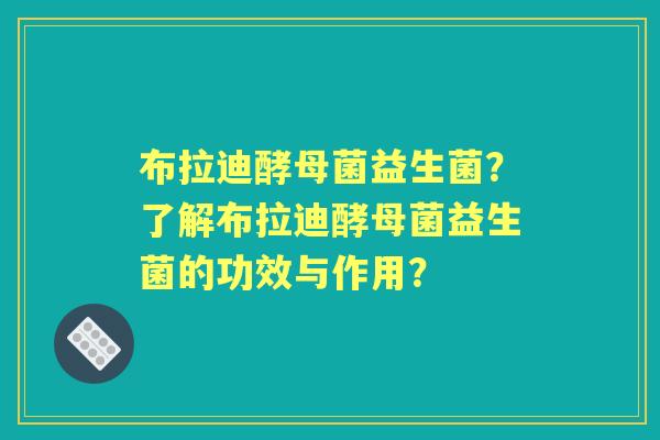 布拉迪酵母菌益生菌？了解布拉迪酵母菌益生菌的功效与作用？
