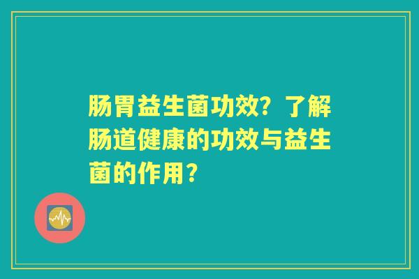 肠胃益生菌功效？了解肠道健康的功效与益生菌的作用？