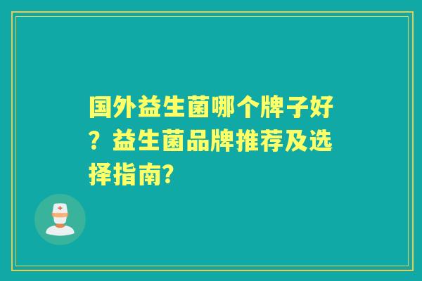 国外益生菌哪个牌子好？益生菌品牌推荐及选择指南？