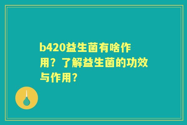 b420益生菌有啥作用？了解益生菌的功效与作用？