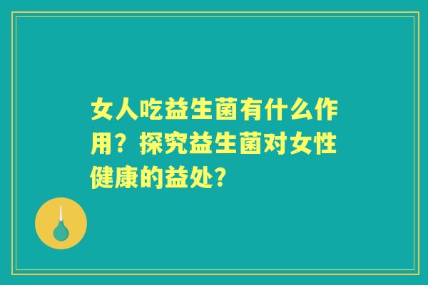 女人吃益生菌有什么作用？探究益生菌对女性健康的益处？