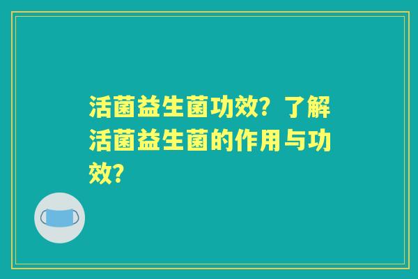 活菌益生菌功效？了解活菌益生菌的作用与功效？