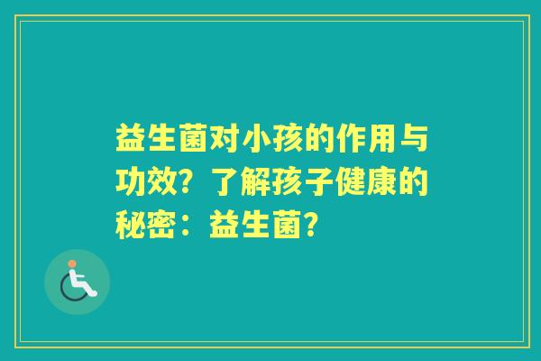 益生菌对小孩的作用与功效？了解孩子健康的秘密：益生菌？