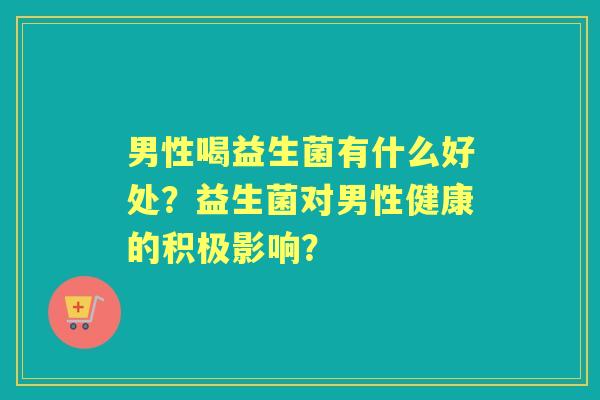 男性喝益生菌有什么好处？益生菌对男性健康的积极影响？