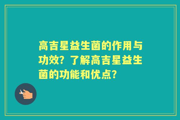 高吉星益生菌的作用与功效？了解高吉星益生菌的功能和优点？