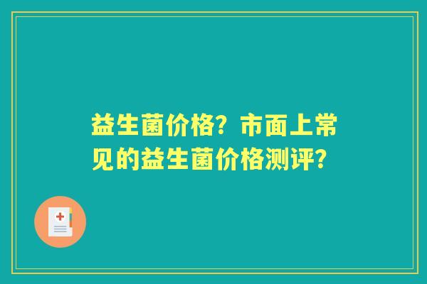 益生菌价格？市面上常见的益生菌价格测评？