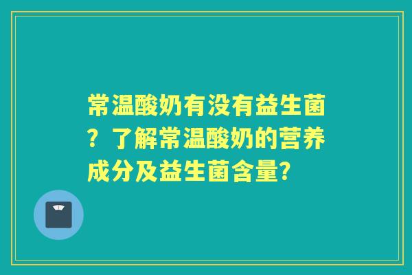 常温酸奶有没有益生菌？了解常温酸奶的营养成分及益生菌含量？