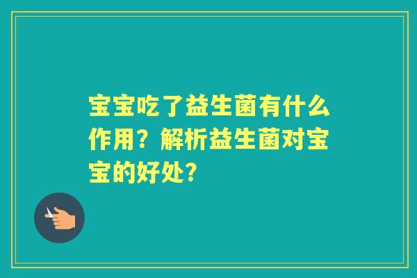 宝宝吃了益生菌有什么作用？解析益生菌对宝宝的好处？