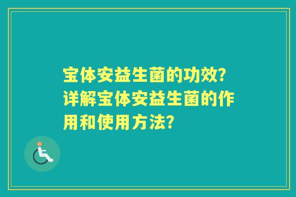 宝体安益生菌的功效？详解宝体安益生菌的作用和使用方法？