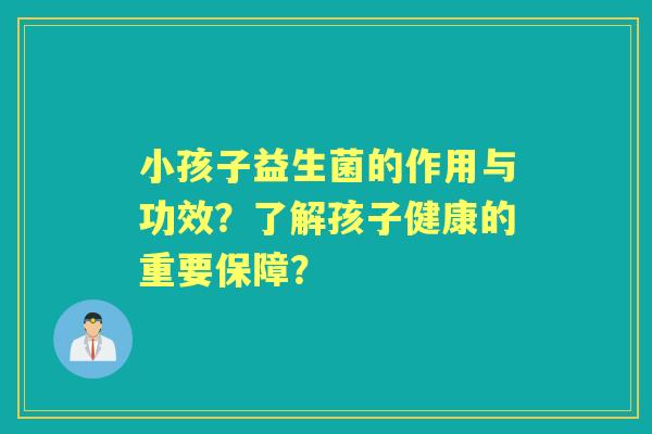 小孩子益生菌的作用与功效?了解孩子健康的重要保障? 小孩子益生菌的作用与功效?了解孩子健康的重要保障?