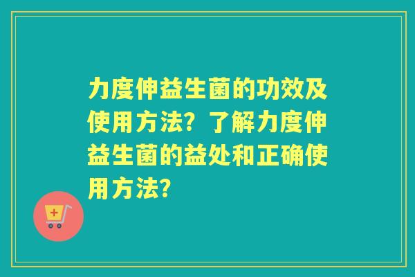 力度伸益生菌的功效及使用方法？了解力度伸益生菌的益处和正确使用方法？