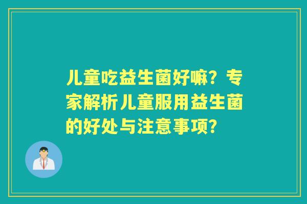 儿童吃益生菌好嘛？专家解析儿童服用益生菌的好处与注意事项？