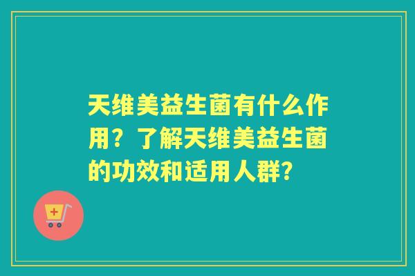 天维美益生菌有什么作用？了解天维美益生菌的功效和适用人群？