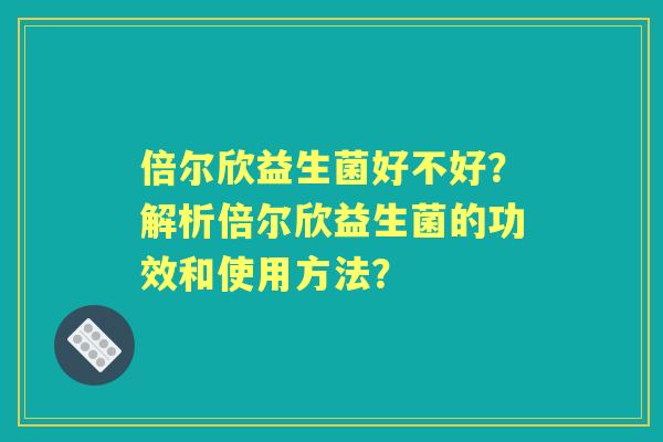 倍尔欣益生菌好不好？解析倍尔欣益生菌的功效和使用方法？