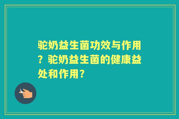 驼奶益生菌功效与作用？驼奶益生菌的健康益处和作用？