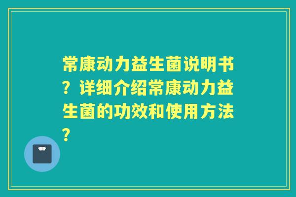 常康动力益生菌说明书？详细介绍常康动力益生菌的功效和使用方法？