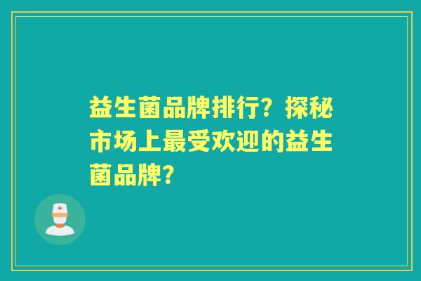 益生菌品牌排行?探秘市场上受欢迎的益生菌品牌? 益生菌品牌排行?探秘市场上受欢迎的益生菌品牌?
