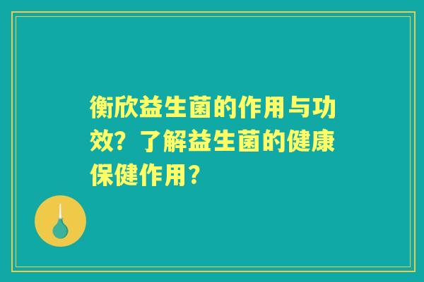 衡欣益生菌的作用与功效？了解益生菌的健康保健作用？