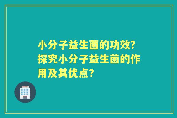 小分子益生菌的功效？探究小分子益生菌的作用及其优点？