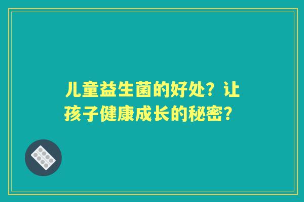 儿童益生菌的好处？让孩子健康成长的秘密？