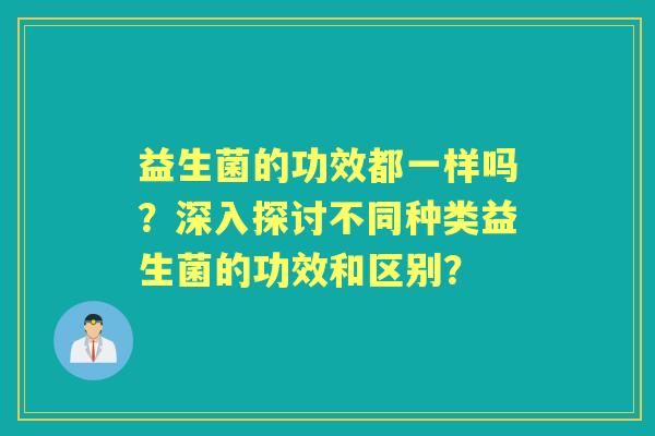 益生菌的功效都一样吗？深入探讨不同种类益生菌的功效和区别？