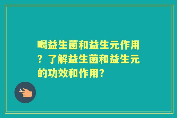 喝益生菌和益生元作用？了解益生菌和益生元的功效和作用？