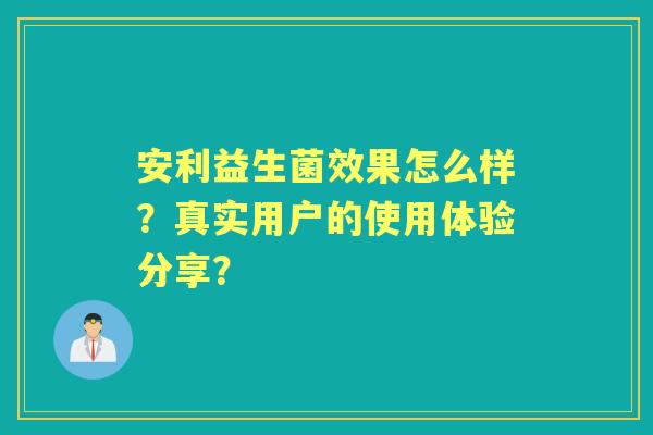 安利益生菌效果怎么样？真实用户的使用体验分享？