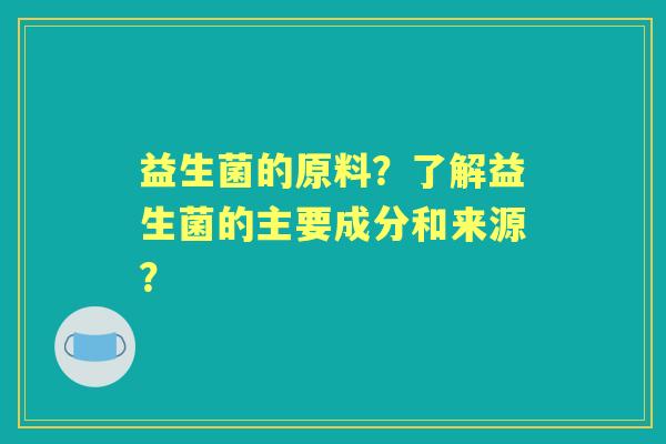 益生菌的原料?了解益生菌的主要成分和来源? 益生菌的原料?了解益生菌的主要成分和来源?