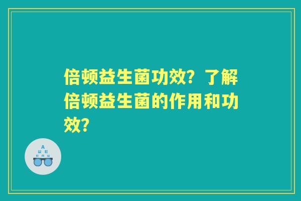 倍顿益生菌功效？了解倍顿益生菌的作用和功效？