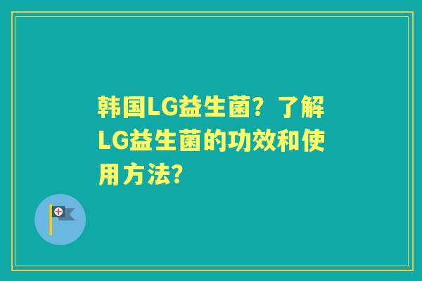 韩国LG益生菌？了解LG益生菌的功效和使用方法？