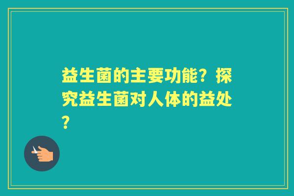 益生菌的主要功能？探究益生菌对人体的益处？