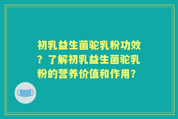 初乳益生菌驼乳粉功效？了解初乳益生菌驼乳粉的营养价值和作用？