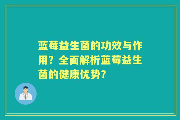 蓝莓益生菌的功效与作用?全面解析蓝莓益生菌的健康优势? 蓝莓益生菌的功效与作用?全面解析蓝莓益生菌的健康优势?