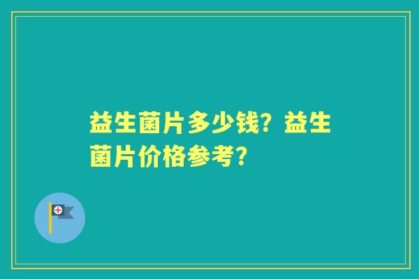 益生菌片多少钱？益生菌片价格参考？