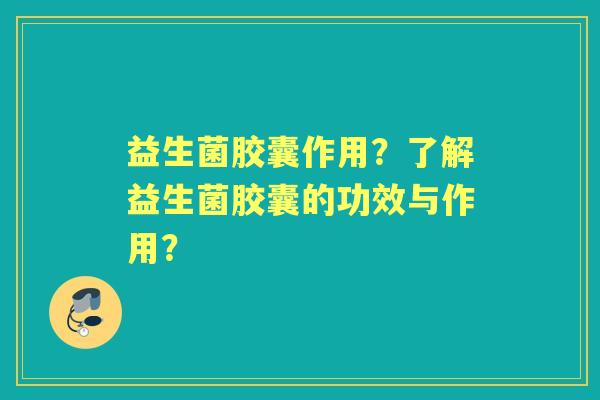 益生菌胶囊作用？了解益生菌胶囊的功效与作用？