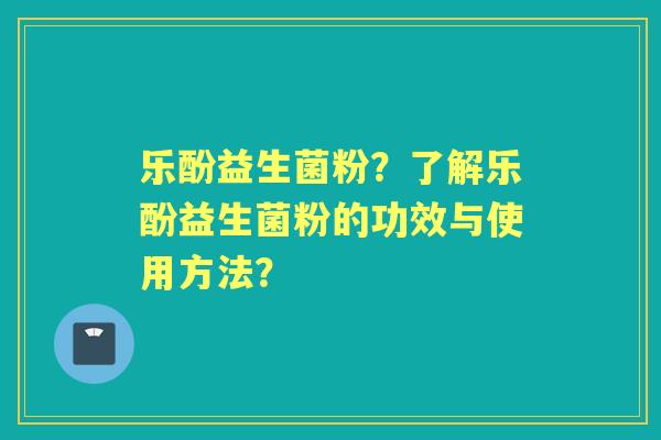 乐酚益生菌粉？了解乐酚益生菌粉的功效与使用方法？