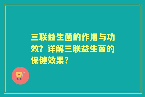 三联益生菌的作用与功效？详解三联益生菌的保健效果？