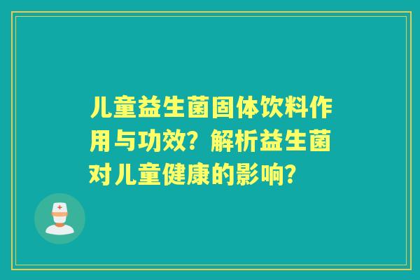 儿童益生菌固体饮料作用与功效？解析益生菌对儿童健康的影响？